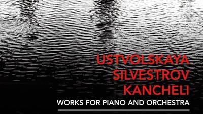Ustvolskaya, Silvestrov, Kancheli - Works for Piano and Orchestra album review: Scorched sounds in an echo chamber