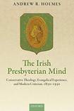 The Irish Presbyterian Mind: Conservative Theology, Evangelical Experience, and Modern Criticism, 1830-1930
